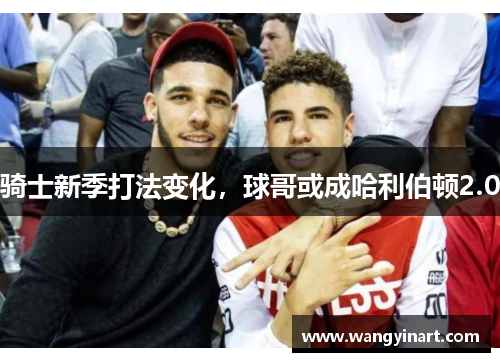 骑士新季打法变化，球哥或成哈利伯顿2.0